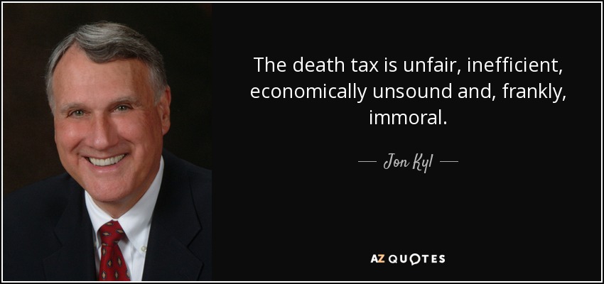 The death tax is unfair, inefficient, economically unsound and, frankly, immoral. - Jon Kyl