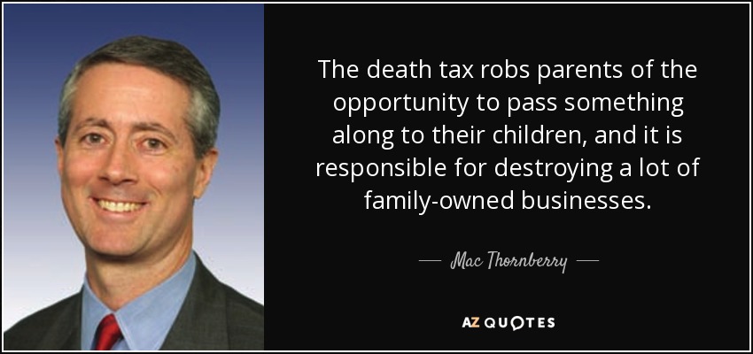The death tax robs parents of the opportunity to pass something along to their children, and it is responsible for destroying a lot of family-owned businesses. - Mac Thornberry