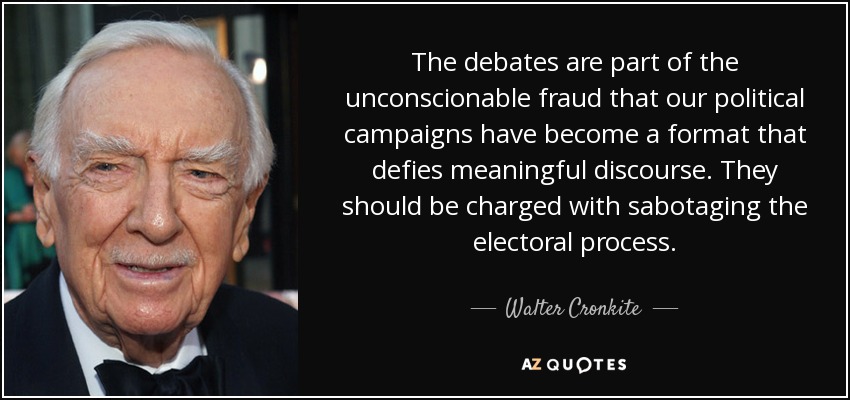 The debates are part of the unconscionable fraud that our political campaigns have become a format that defies meaningful discourse. They should be charged with sabotaging the electoral process. - Walter Cronkite