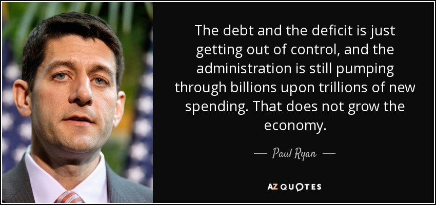 The debt and the deficit is just getting out of control, and the administration is still pumping through billions upon trillions of new spending. That does not grow the economy. - Paul Ryan