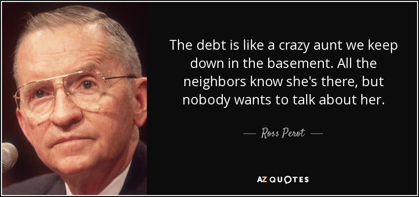 The debt is like a crazy aunt we keep down in the basement. All the neighbors know she's there, but nobody wants to talk about her. - Ross Perot