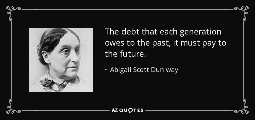 The debt that each generation owes to the past, it must pay to the future. - Abigail Scott Duniway