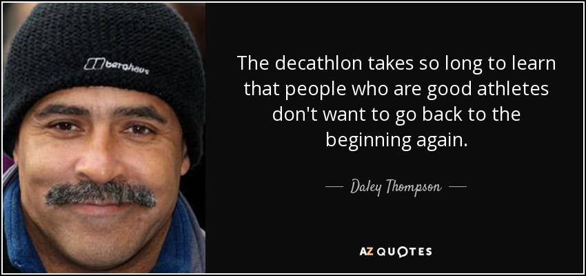 The decathlon takes so long to learn that people who are good athletes don't want to go back to the beginning again. - Daley Thompson