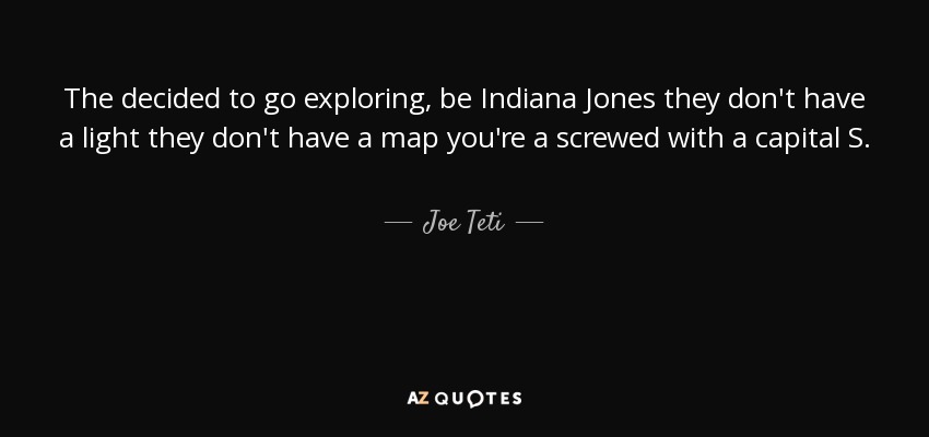The decided to go exploring, be Indiana Jones they don't have a light they don't have a map you're a screwed with a capital S. - Joe Teti