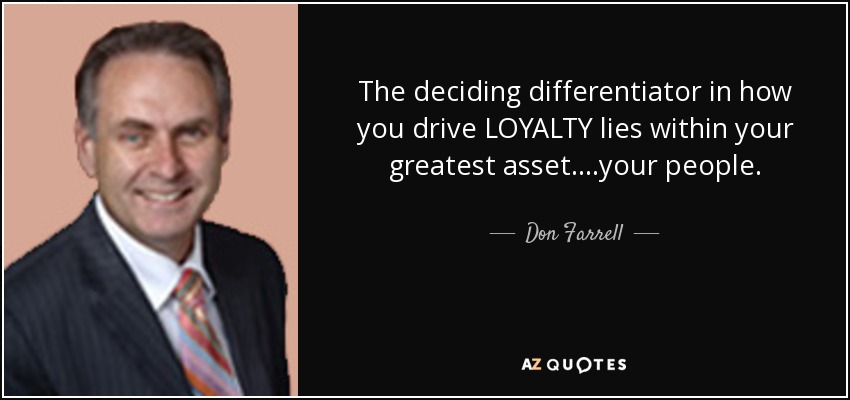The deciding differentiator in how you drive LOYALTY lies within your greatest asset....your people. - Don Farrell