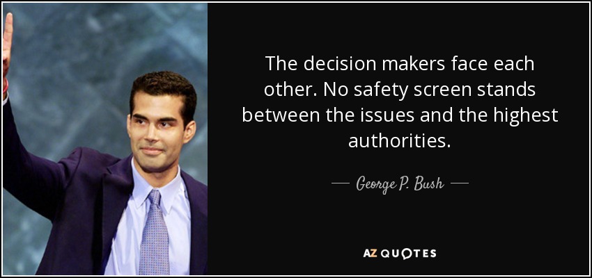 The decision makers face each other. No safety screen stands between the issues and the highest authorities. - George P. Bush