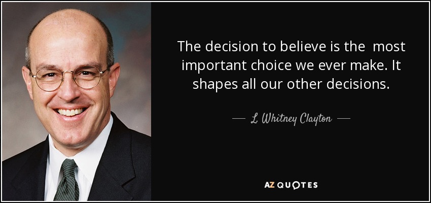 The decision to believe is the most important choice we ever make. It shapes all our other decisions. - L. Whitney Clayton