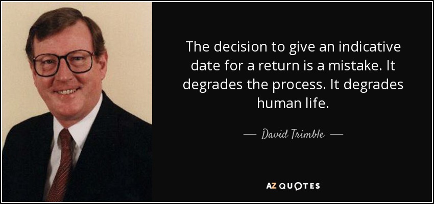 The decision to give an indicative date for a return is a mistake. It degrades the process. It degrades human life. - David Trimble