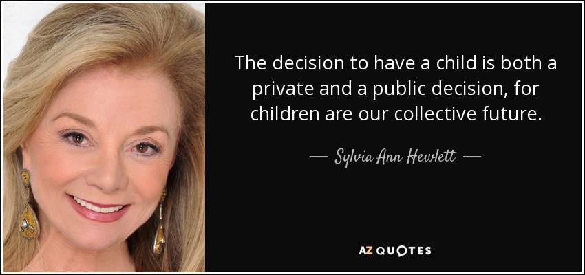 The decision to have a child is both a private and a public decision, for children are our collective future. - Sylvia Ann Hewlett