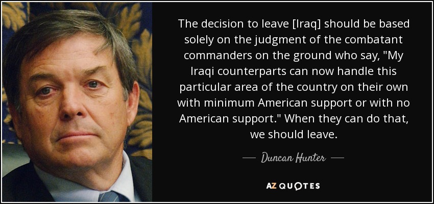 The decision to leave [Iraq] should be based solely on the judgment of the combatant commanders on the ground who say, 