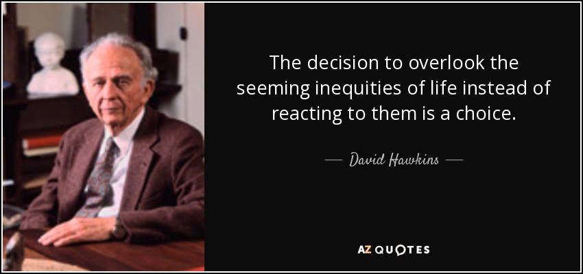 The decision to overlook the seeming inequities of life instead of reacting to them is a choice. - David Hawkins