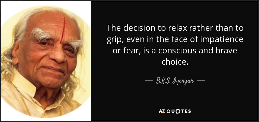 The decision to relax rather than to grip, even in the face of impatience or fear, is a conscious and brave choice. - B.K.S. Iyengar