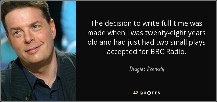 The decision to write full time was made when I was twenty-eight years old and had just had two small plays accepted for BBC Radio. - Douglas Kennedy