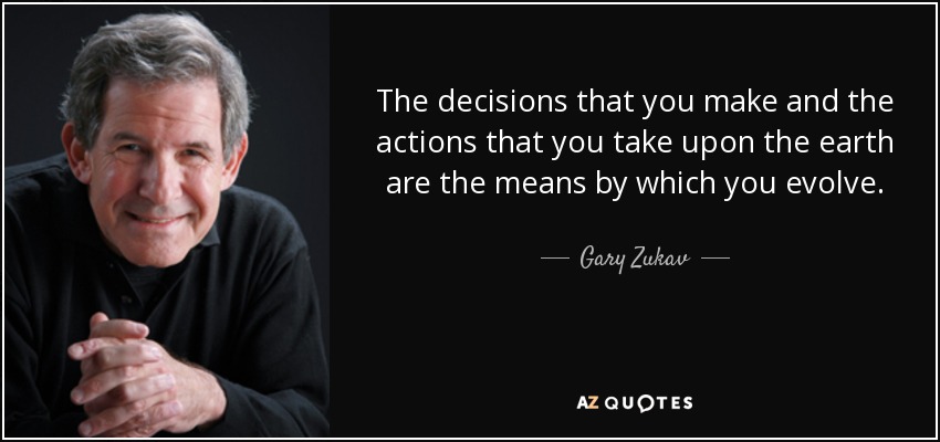 The decisions that you make and the actions that you take upon the earth are the means by which you evolve. - Gary Zukav