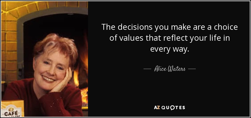The decisions you make are a choice of values that reflect your life in every way. - Alice Waters