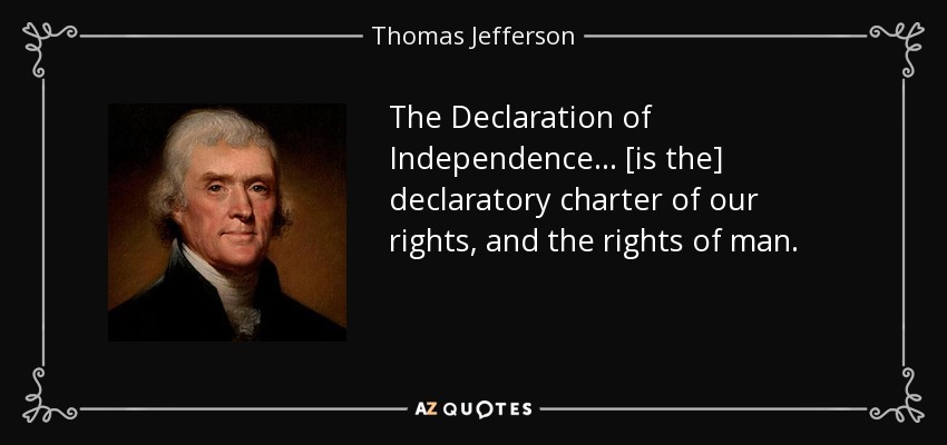 The Declaration of Independence . . . [is the] declaratory charter of our rights, and the rights of man. - Thomas Jefferson