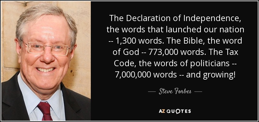 The Declaration of Independence, the words that launched our nation -- 1,300 words. The Bible, the word of God -- 773,000 words. The Tax Code, the words of politicians -- 7,000,000 words -- and growing! - Steve Forbes