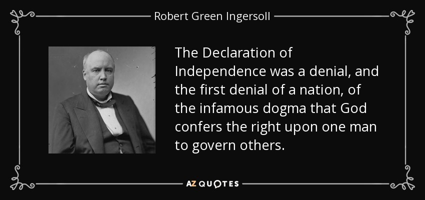 The Declaration of Independence was a denial, and the first denial of a nation, of the infamous dogma that God confers the right upon one man to govern others. - Robert Green Ingersoll