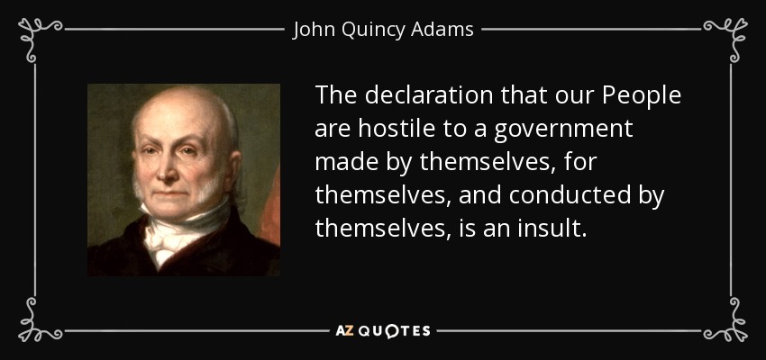 The declaration that our People are hostile to a government made by themselves, for themselves, and conducted by themselves, is an insult. - John Quincy Adams