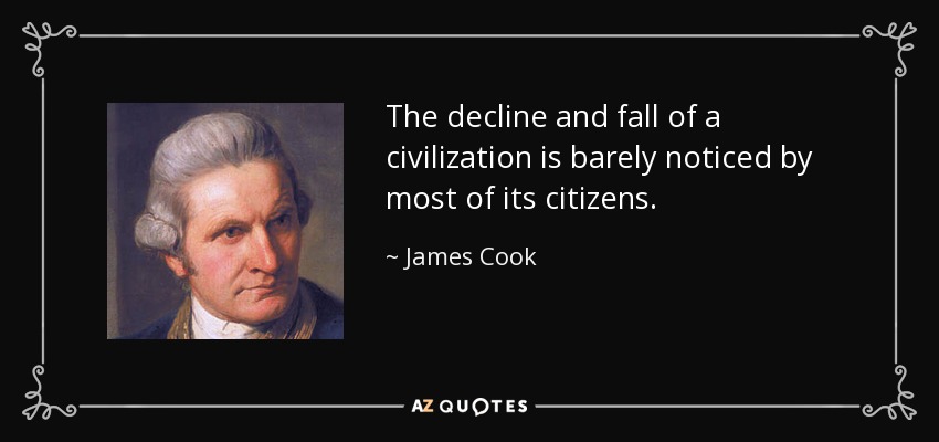 The decline and fall of a civilization is barely noticed by most of its citizens. - James Cook