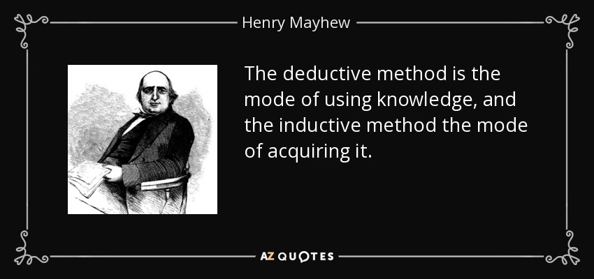 The deductive method is the mode of using knowledge, and the inductive method the mode of acquiring it. - Henry Mayhew