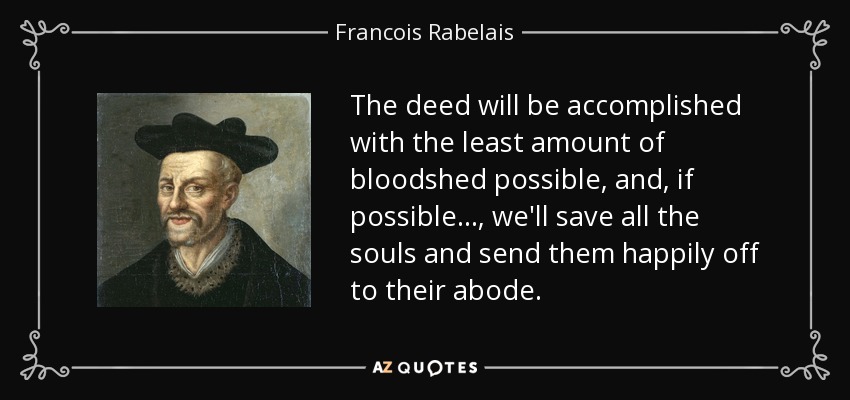 The deed will be accomplished with the least amount of bloodshed possible, and, if possible ..., we'll save all the souls and send them happily off to their abode. - Francois Rabelais
