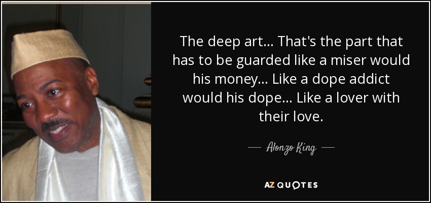 The deep art... That's the part that has to be guarded like a miser would his money... Like a dope addict would his dope... Like a lover with their love. - Alonzo King