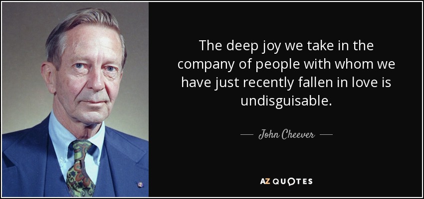 The deep joy we take in the company of people with whom we have just recently fallen in love is undisguisable. - John Cheever