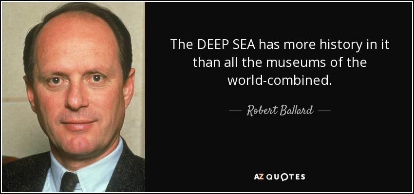 The DEEP SEA has more history in it than all the museums of the world-combined. - Robert Ballard
