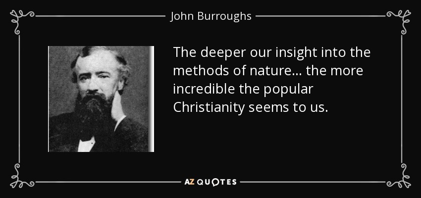 The deeper our insight into the methods of nature . . . the more incredible the popular Christianity seems to us. - John Burroughs