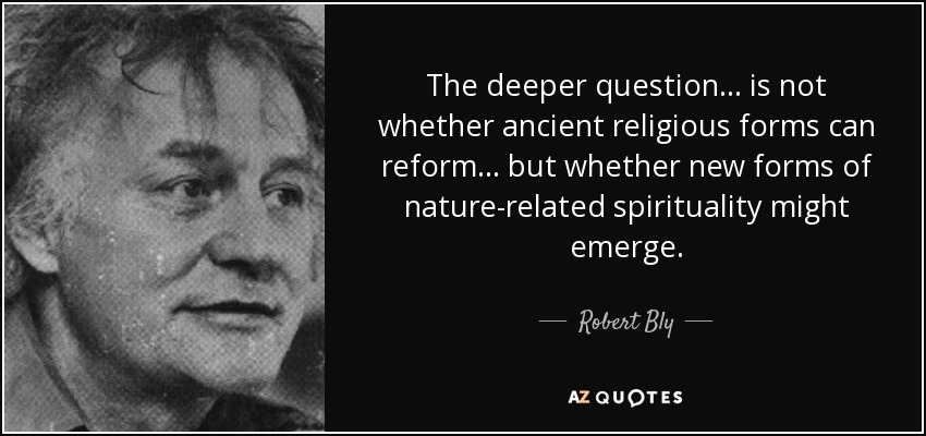 The deeper question... is not whether ancient religious forms can reform... but whether new forms of nature-related spirituality might emerge. - Robert Bly
