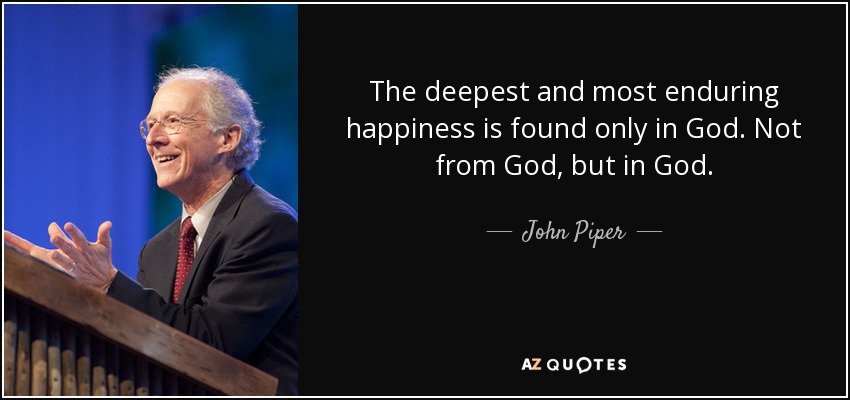 The deepest and most enduring happiness is found only in God. Not from God, but in God. - John Piper