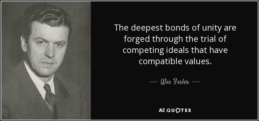 The deepest bonds of unity are forged through the trial of competing ideals that have compatible values. - Wes Fesler