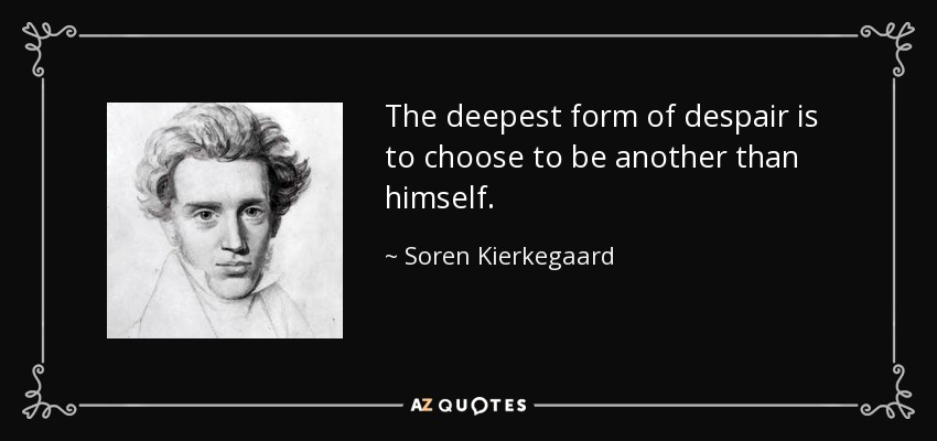 The deepest form of despair is to choose to be another than himself. - Soren Kierkegaard