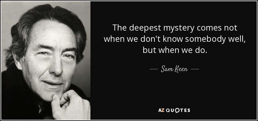 The deepest mystery comes not when we don't know somebody well, but when we do. - Sam Keen