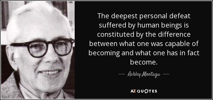 The deepest personal defeat suffered by human beings is constituted by the difference between what one was capable of becoming and what one has in fact become. - Ashley Montagu