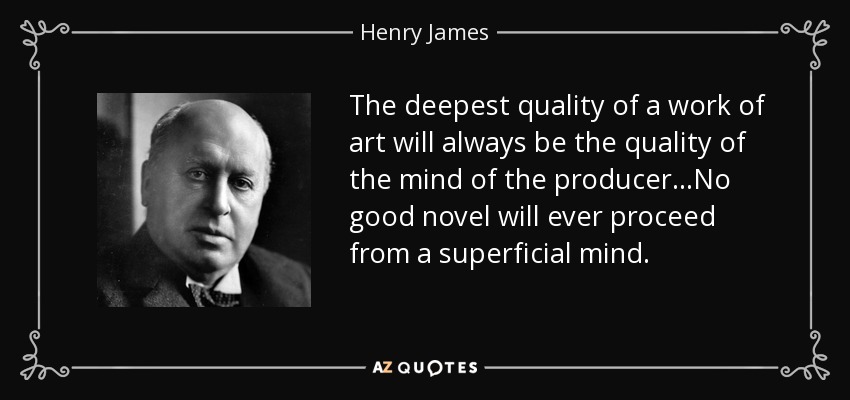 The deepest quality of a work of art will always be the quality of the mind of the producer...No good novel will ever proceed from a superficial mind. - Henry James