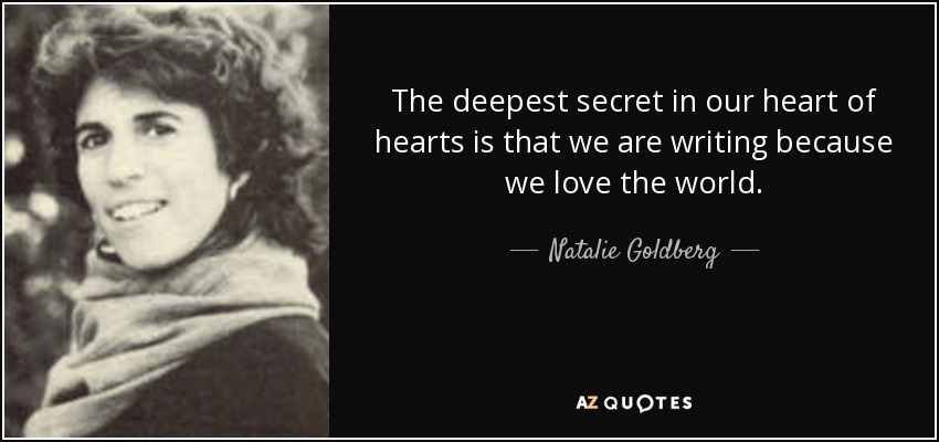 The deepest secret in our heart of hearts is that we are writing because we love the world. - Natalie Goldberg