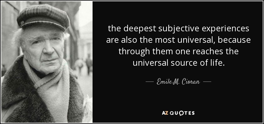 the deepest subjective experiences are also the most universal, because through them one reaches the universal source of life. - Emile M. Cioran