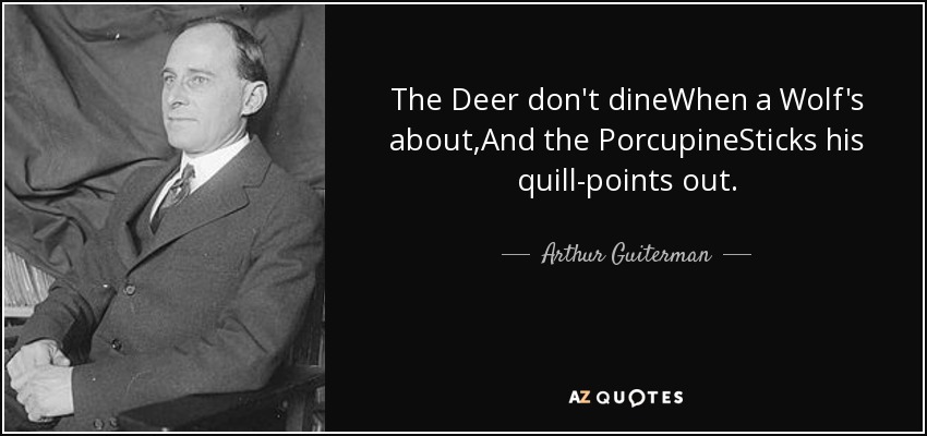 The Deer don't dineWhen a Wolf's about,And the PorcupineSticks his quill-points out. - Arthur Guiterman