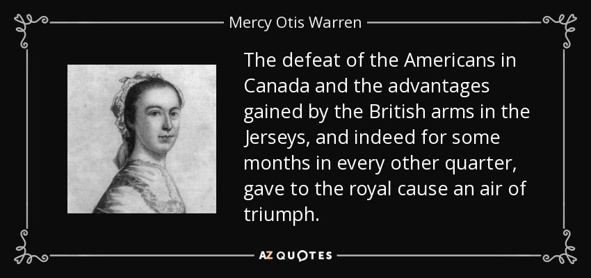 The defeat of the Americans in Canada and the advantages gained by the British arms in the Jerseys, and indeed for some months in every other quarter, gave to the royal cause an air of triumph. - Mercy Otis Warren
