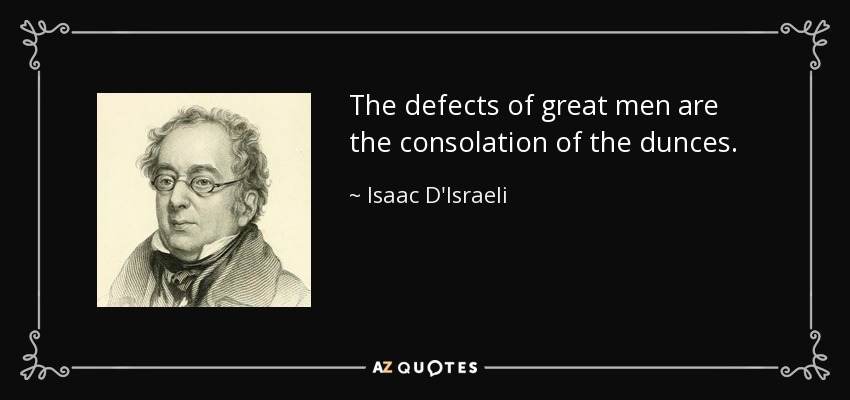 The defects of great men are the consolation of the dunces. - Isaac D'Israeli