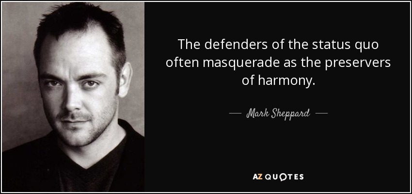 The defenders of the status quo often masquerade as the preservers of harmony. - Mark Sheppard
