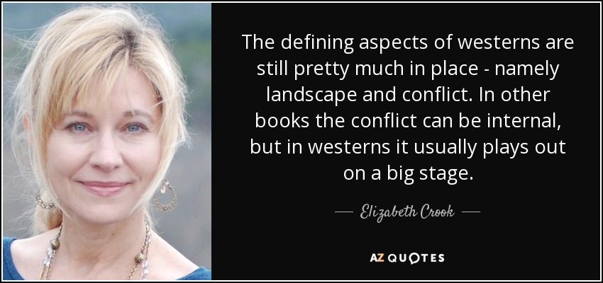 The defining aspects of westerns are still pretty much in place - namely landscape and conflict. In other books the conflict can be internal, but in westerns it usually plays out on a big stage. - Elizabeth Crook