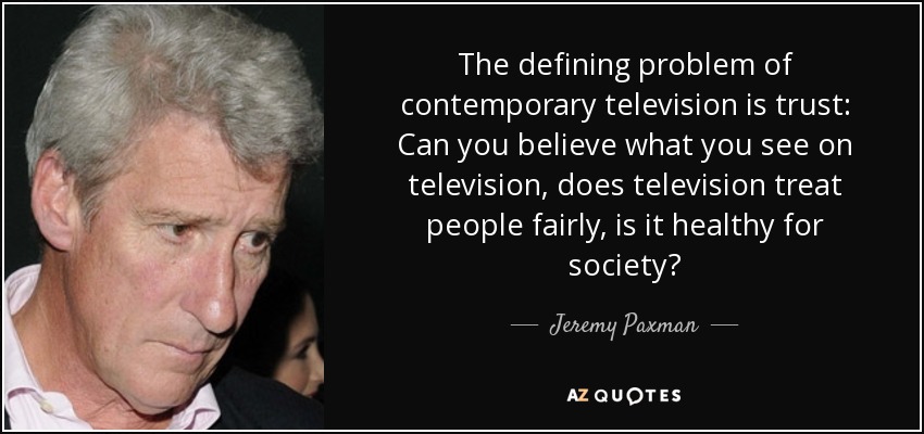 The defining problem of contemporary television is trust: Can you believe what you see on television, does television treat people fairly, is it healthy for society? - Jeremy Paxman