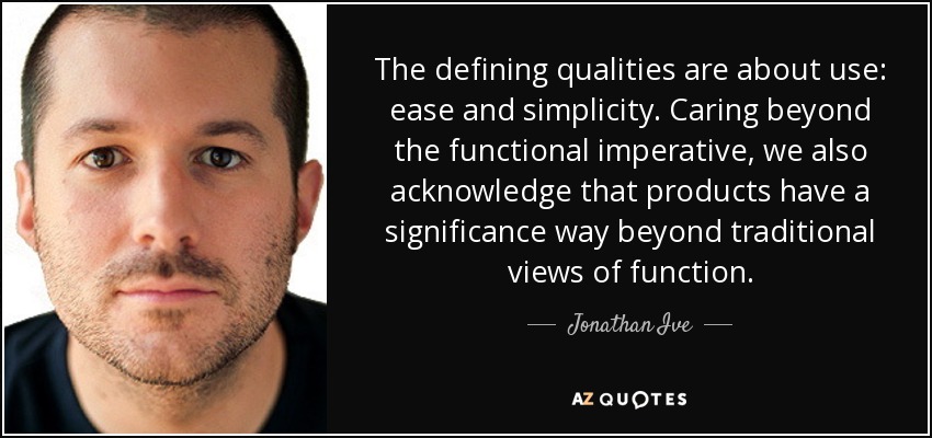 The defining qualities are about use: ease and simplicity. Caring beyond the functional imperative, we also acknowledge that products have a significance way beyond traditional views of function. - Jonathan Ive