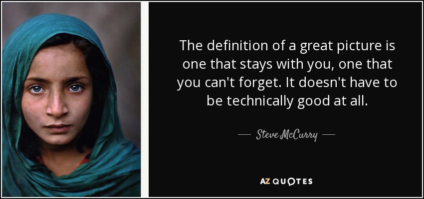 The definition of a great picture is one that stays with you, one that you can't forget. It doesn't have to be technically good at all. - Steve McCurry