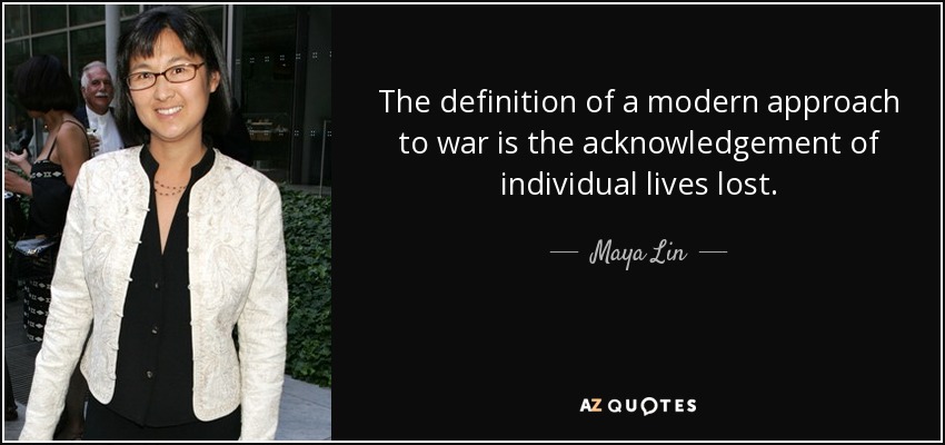 The definition of a modern approach to war is the acknowledgement of individual lives lost. - Maya Lin