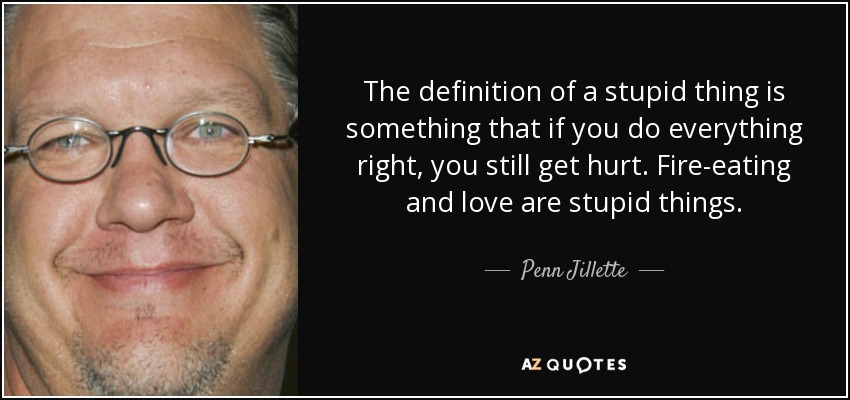 The definition of a stupid thing is something that if you do everything right, you still get hurt. Fire-eating and love are stupid things. - Penn Jillette