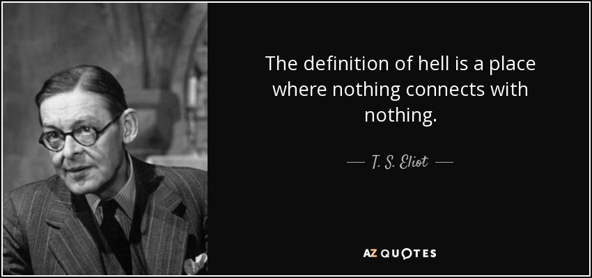 The definition of hell is a place where nothing connects with nothing. - T. S. Eliot
